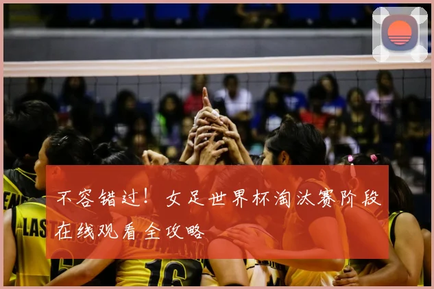 不容错过！女足世界杯淘汰赛阶段在线观看全攻略