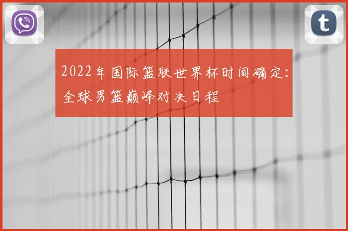 2022年国际篮联世界杯时间确定：全球男篮巅峰对决日程