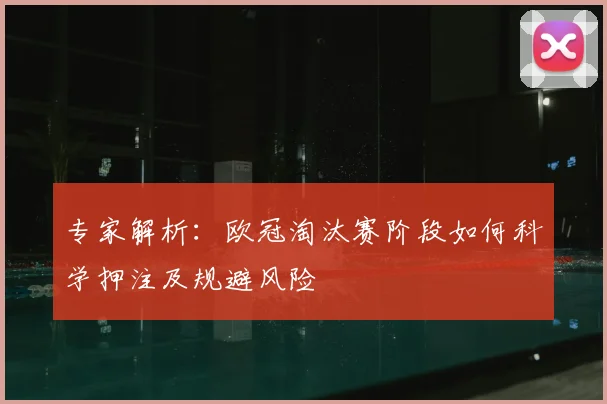 专家解析：欧冠淘汰赛阶段如何科学押注及规避风险