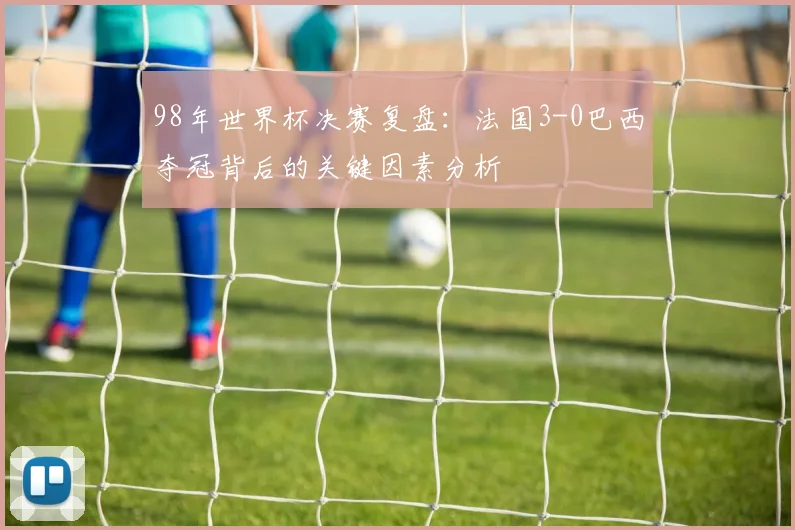 98年世界杯决赛复盘：法国3-0巴西夺冠背后的关键因素分析