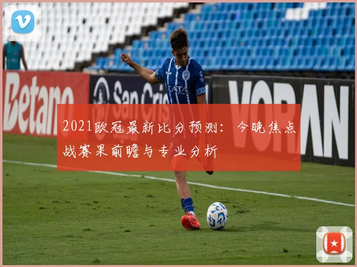 2021欧冠最新比分预测：今晚焦点战赛果前瞻与专业分析