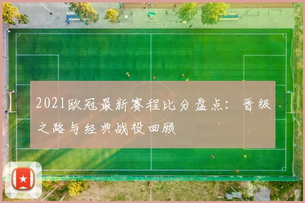 2021欧冠最新赛程比分盘点：晋级之路与经典战役回顾