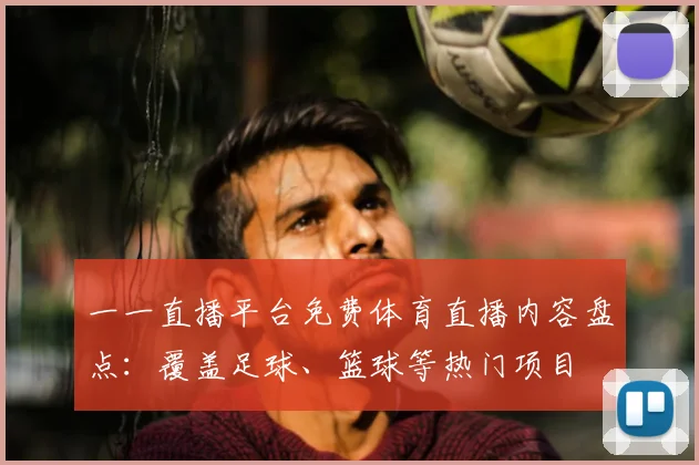 一一直播平台免费体育直播内容盘点：覆盖足球、篮球等热门项目