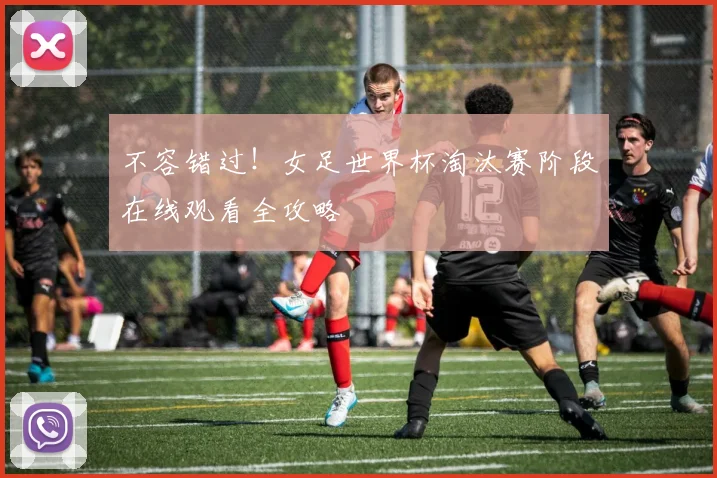 不容错过！女足世界杯淘汰赛阶段在线观看全攻略