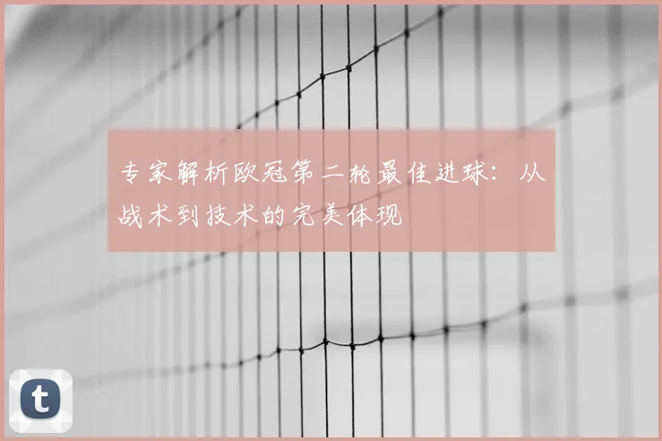 专家解析欧冠第二轮最佳进球：从战术到技术的完美体现