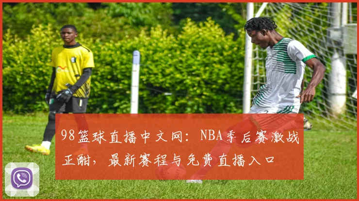 98篮球直播中文网：NBA季后赛激战正酣，最新赛程与免费直播入口
