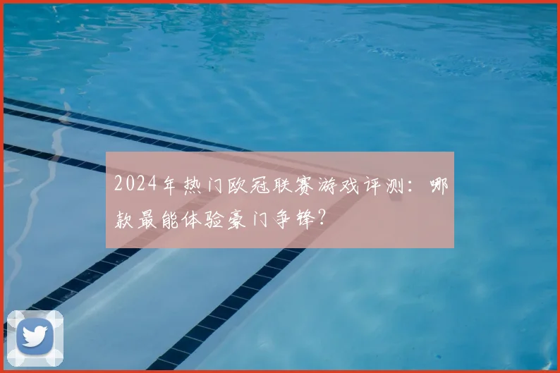 2024年热门欧冠联赛游戏评测：哪款最能体验豪门争锋？