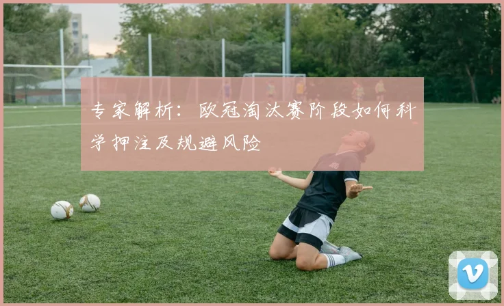 专家解析：欧冠淘汰赛阶段如何科学押注及规避风险