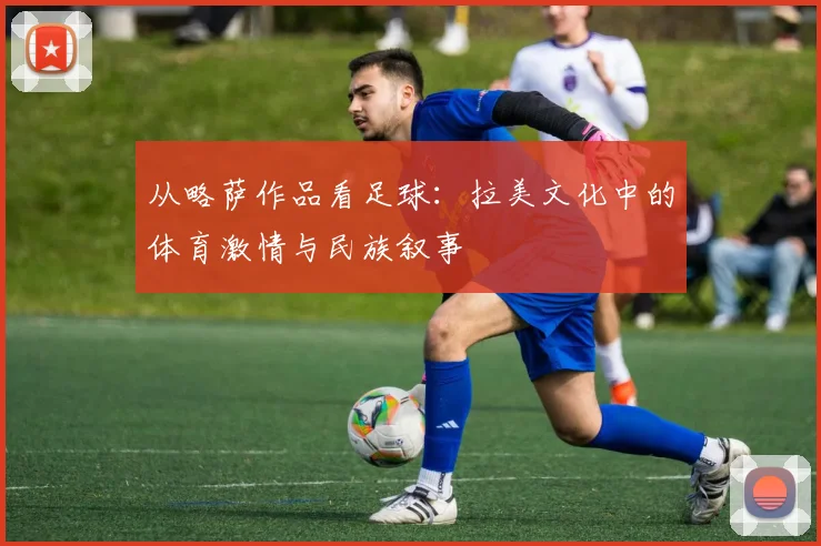 从略萨作品看足球:拉美文化中的体育激情与民族叙事