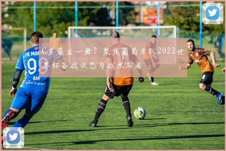 C罗最后一舞？聚焦葡萄牙队2022世界杯备战状态与战术布局