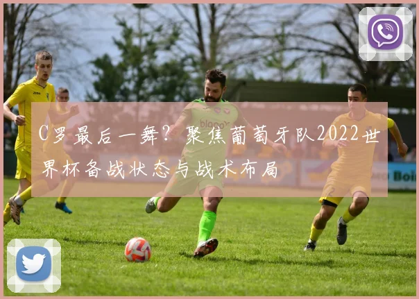 C罗最后一舞？聚焦葡萄牙队2022世界杯备战状态与战术布局